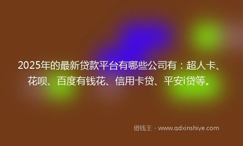 2025年的最新贷款平台有哪些公司有：超人卡、花呗、百度有钱花、信用卡贷、平安i贷等。