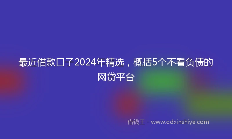 最近借款口子2024年精选，概括5个不看负债的网贷平台