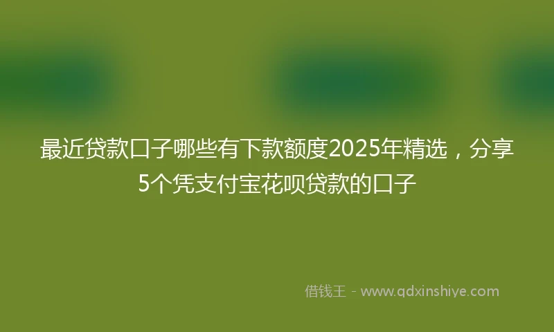 最近贷款口子哪些有下款额度2025年精选，分享5个凭支付宝花呗贷款的口子