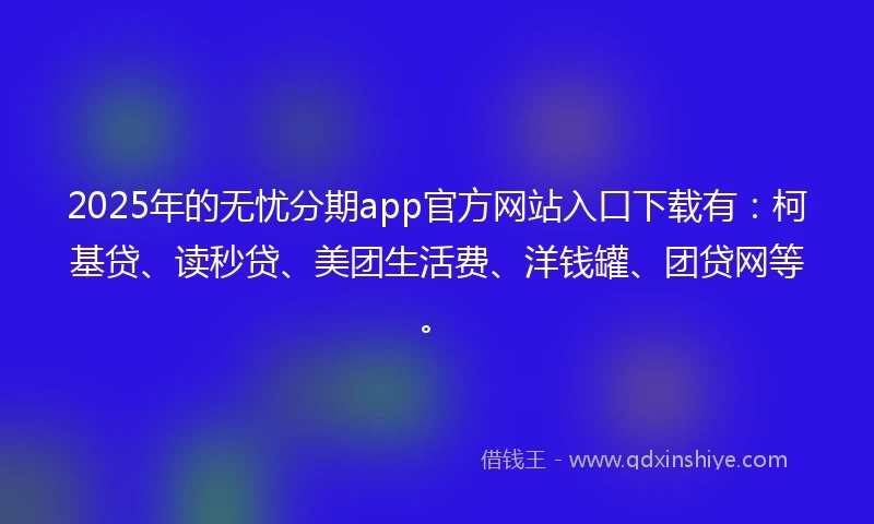 2025年的无忧分期app官方网站入口下载有：柯基贷、读秒贷、美团生活费、洋钱罐、团贷网等。