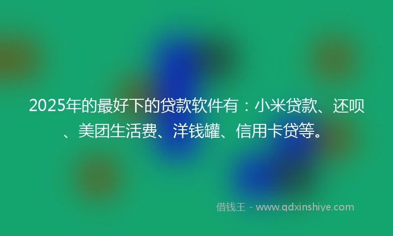 2025年的最好下的贷款软件有：小米贷款、还呗、美团生活费、洋钱罐、信用卡贷等。