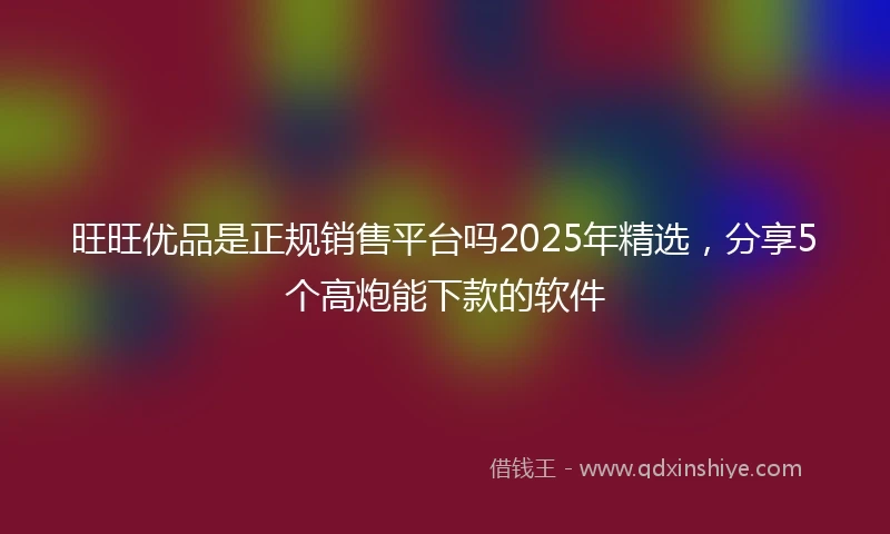 旺旺优品是正规销售平台吗2025年精选，分享5个高炮能下款的软件