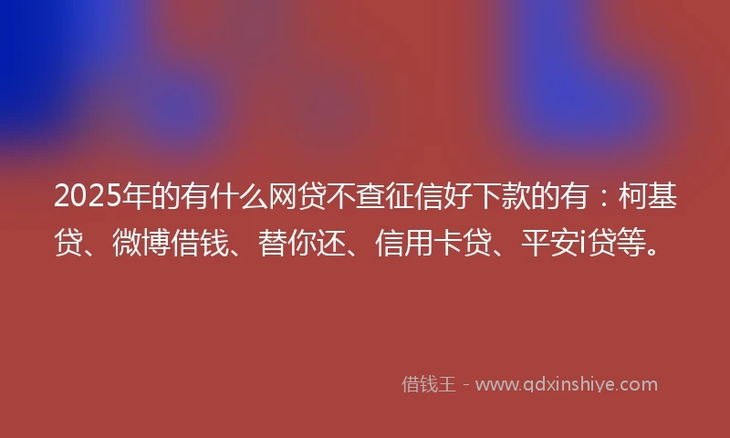 2025年的有什么网贷不查征信好下款的有：柯基贷、微博借钱、替你还、信用卡贷、平安i贷等。
