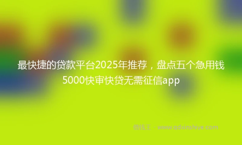 最快捷的贷款平台2025年推荐，盘点五个急用钱5000快审快贷无需征信app