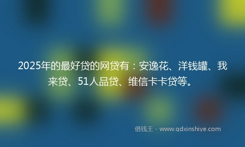 2025年的最好贷的网贷有：安逸花、洋钱罐、我来贷、51人品贷、维信卡卡贷等。