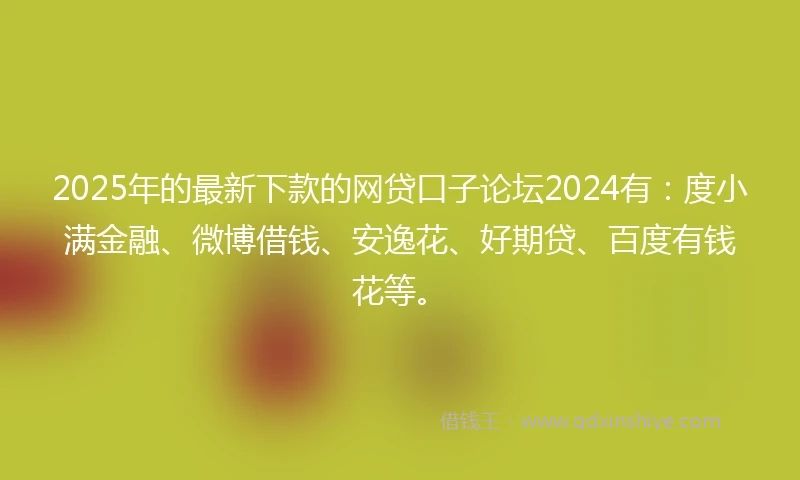 2025年的最新下款的网贷口子论坛2024有：度小满金融、微博借钱、安逸花、好期贷、百度有钱花等。
