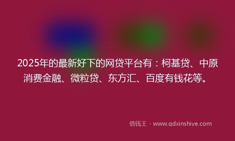 2025年的最新好下的网贷平台有：柯基贷、中原消费金融、微粒贷、东方汇、百度有钱花等。