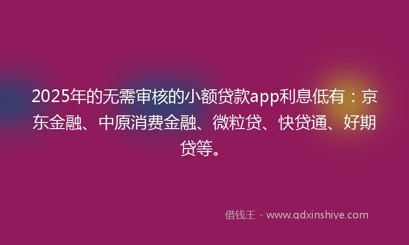 2025年的无需审核的小额贷款app利息低有：京东金融、中原消费金融、微粒贷、快贷通、好期贷等。