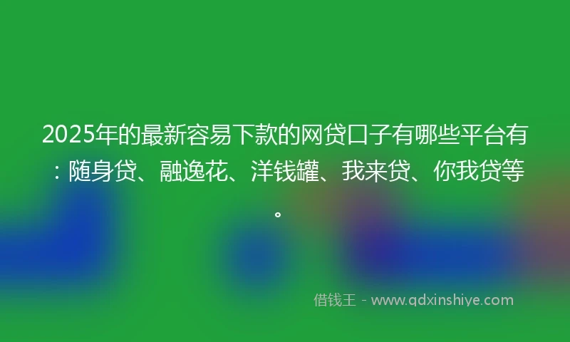 2025年的最新容易下款的网贷口子有哪些平台有：随身贷、融逸花、洋钱罐、我来贷、你我贷等。