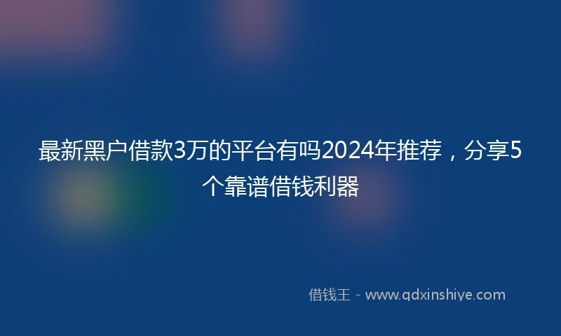 最新黑户借款3万的平台有吗2024年推荐，分享5个靠谱借钱利器