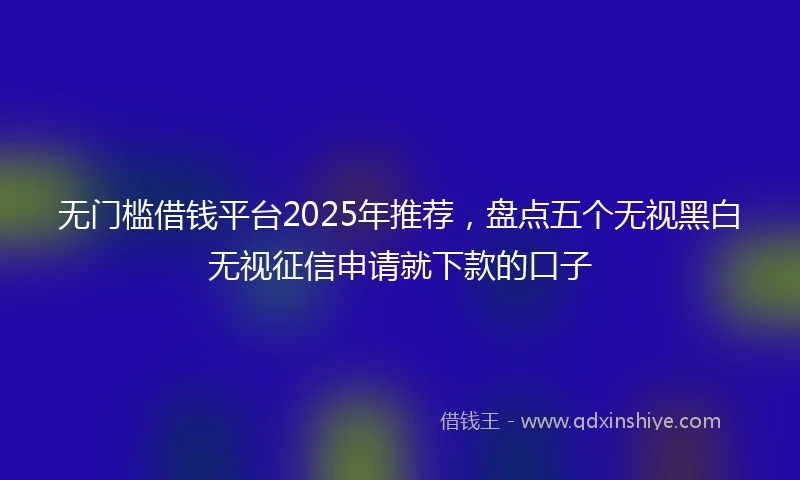 无门槛借钱平台2025年推荐,盘点五个无视黑白无视征信申请就下款的口子