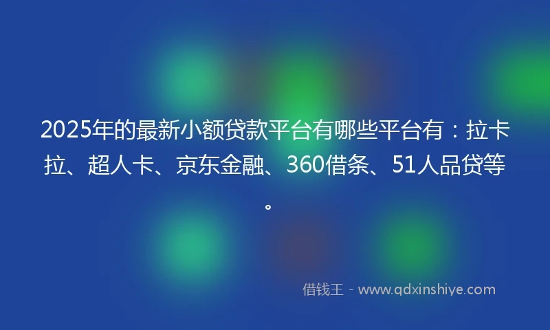 2025年的最新小额贷款平台有哪些平台有：拉卡拉、超人卡、京东金融、360借条、51人品贷等。