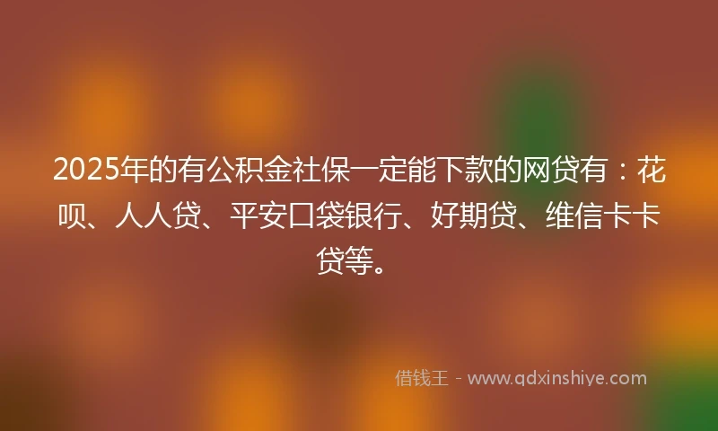 2025年的有公积金社保一定能下款的网贷有：花呗、人人贷、平安口袋银行、好期贷、维信卡卡贷等。