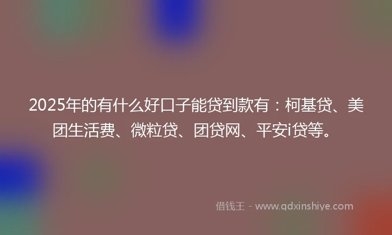 2025年的有什么好口子能贷到款有：柯基贷、美团生活费、微粒贷、团贷网、平安i贷等。