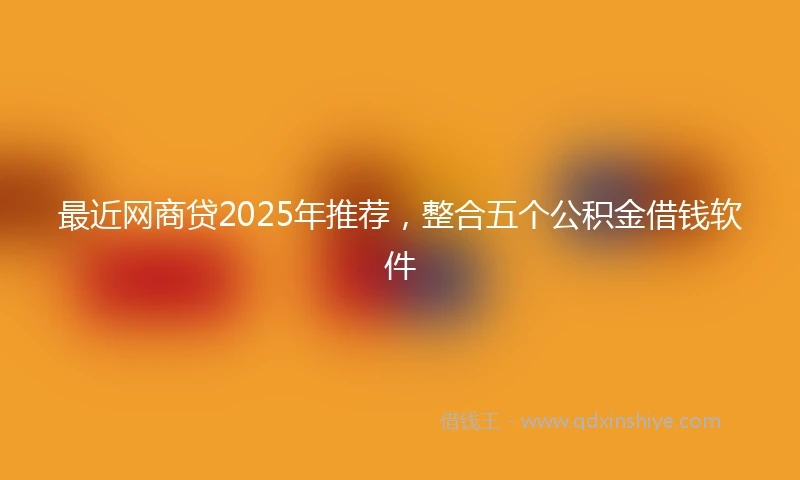 最近网商贷2025年推荐，整合五个公积金借钱软件