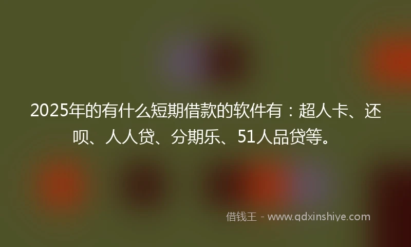 2025年的有什么短期借款的软件有：超人卡、还呗、人人贷、分期乐、51人品贷等。
