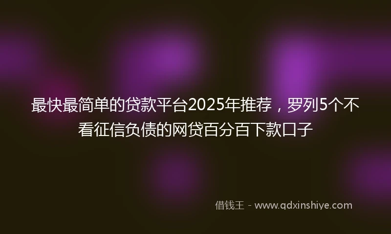 最快最简单的贷款平台2025年推荐，罗列5个不看征信负债的网贷百分百下款口子