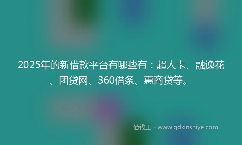 2025年的新借款平台有哪些有：超人卡、融逸花、团贷网、360借条、惠商贷等。
