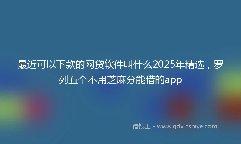 最近可以下款的网贷软件叫什么2025年精选，罗列五个不用芝麻分能借的app