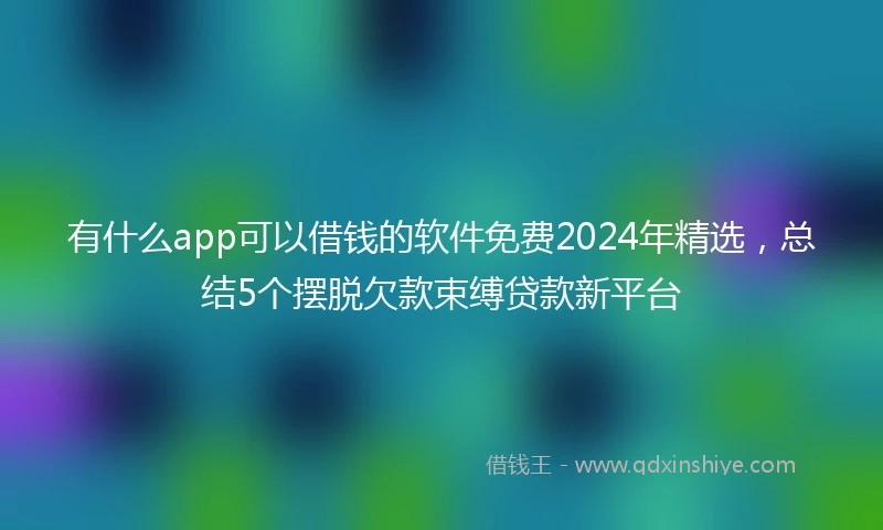 有什么app可以借钱的软件免费2024年精选，总结5个摆脱欠款束缚贷款新平台