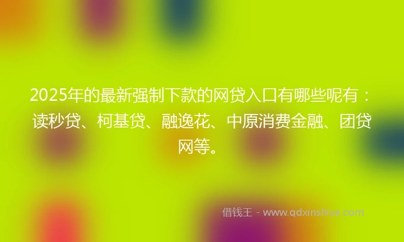 2025年的最新强制下款的网贷入口有哪些呢有：读秒贷、柯基贷、融逸花、中原消费金融、团贷网等。