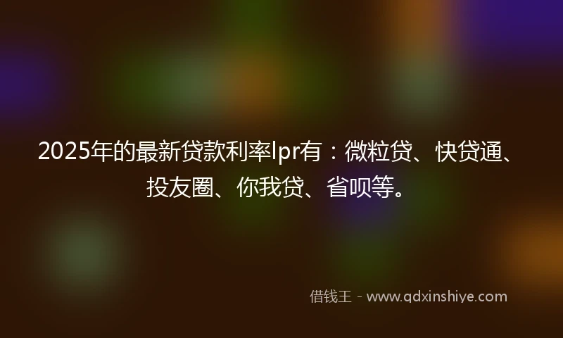 2025年的最新贷款利率lpr有：微粒贷、快贷通、投友圈、你我贷、省呗等。