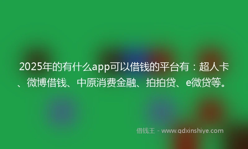 2025年的有什么app可以借钱的平台有：超人卡、微博借钱、中原消费金融、拍拍贷、e微贷等。