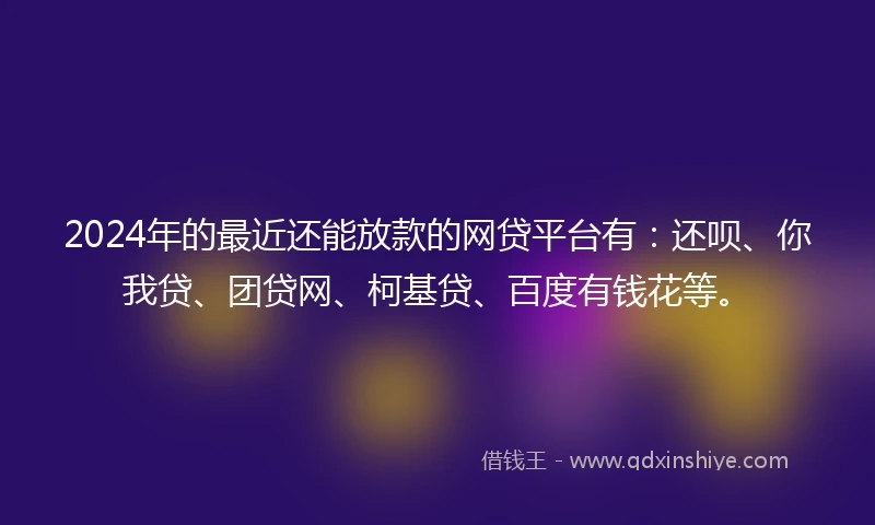 2024年的最近还能放款的网贷平台有：还呗、你我贷、团贷网、柯基贷、百度有钱花等。