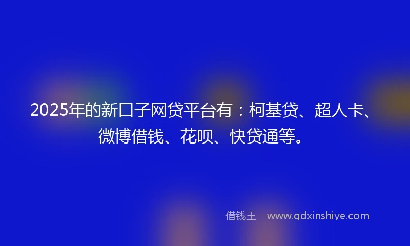 2025年的新口子网贷平台有：柯基贷、超人卡、微博借钱、花呗、快贷通等。