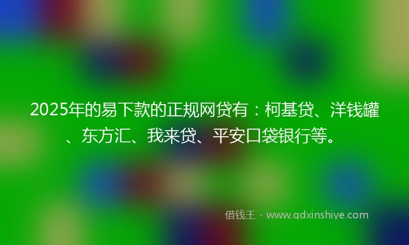 2025年的易下款的正规网贷有：柯基贷、洋钱罐、东方汇、我来贷、平安口袋银行等。