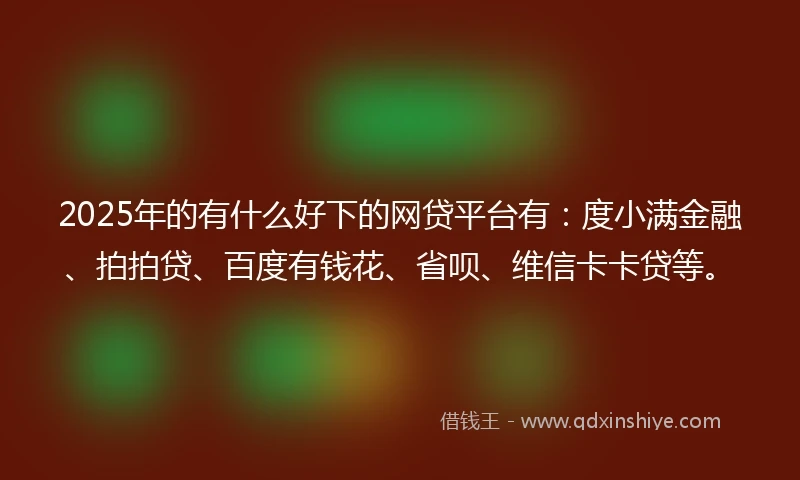 2025年的有什么好下的网贷平台有：度小满金融、拍拍贷、百度有钱花、省呗、维信卡卡贷等。