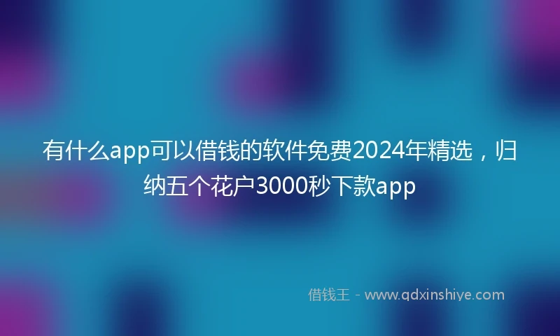 有什么app可以借钱的软件免费2024年精选,归纳五个花户3000秒下款app
