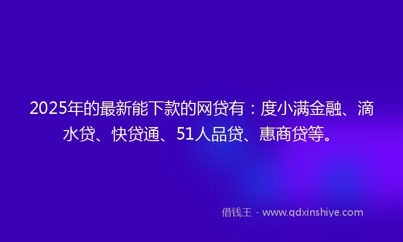 2025年的最新能下款的网贷有：度小满金融、滴水贷、快贷通、51人品贷、惠商贷等。
