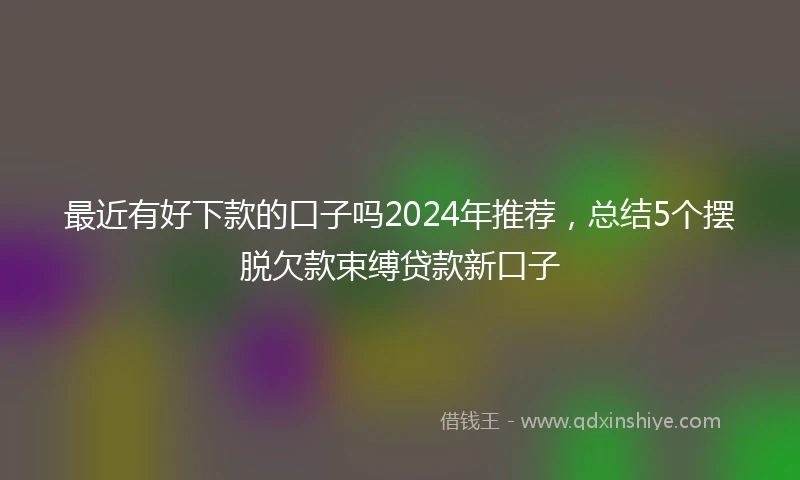 最近有好下款的口子吗2024年推荐，总结5个摆脱欠款束缚贷款新口子