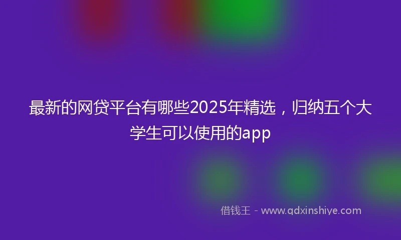 最新的网贷平台有哪些2025年精选，归纳五个大学生可以使用的app