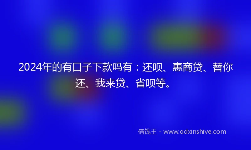 2024年的有口子下款吗有：还呗、惠商贷、替你还、我来贷、省呗等。