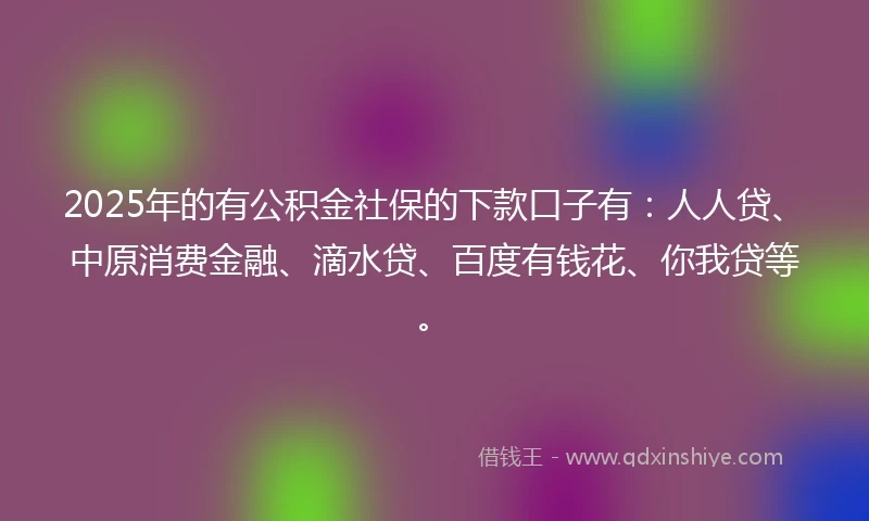 2025年的有公积金社保的下款口子有：人人贷、中原消费金融、滴水贷、百度有钱花、你我贷等。