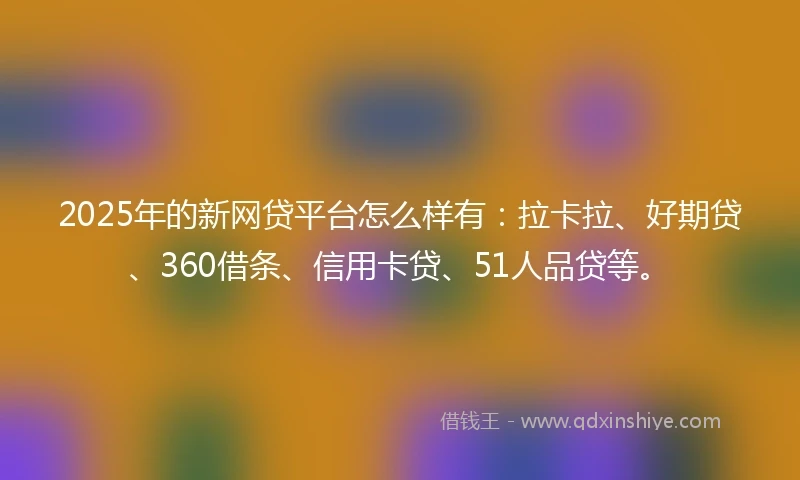 2025年的新网贷平台怎么样有：拉卡拉、好期贷、360借条、信用卡贷、51人品贷等。