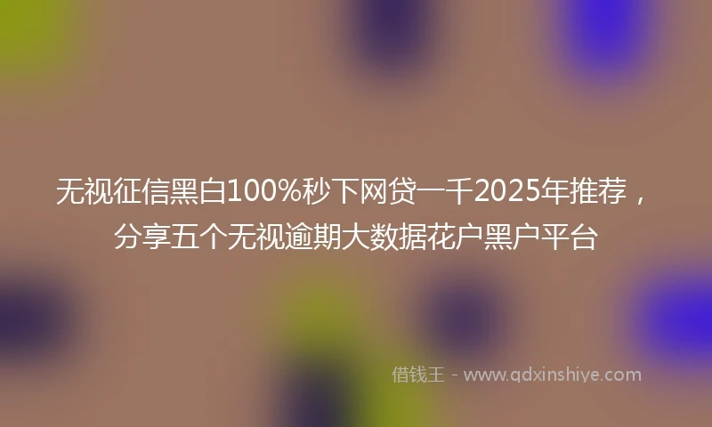 无视征信黑白100%秒下网贷一千2025年推荐，分享五个无视逾期大数据花户黑户平台