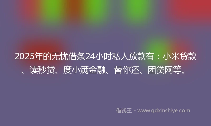 2025年的无忧借条24小时私人放款有：小米贷款、读秒贷、度小满金融、替你还、团贷网等。