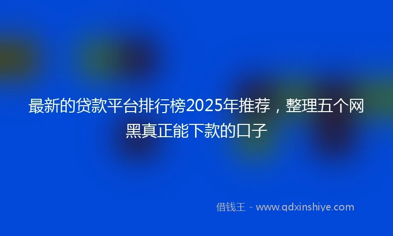 最新的贷款平台排行榜2025年推荐，整理五个网黑真正能下款的口子