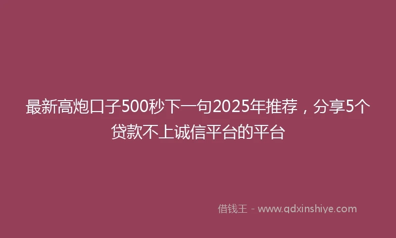 最新高炮口子500秒下一句2025年推荐，分享5个贷款不上诚信平台的平台