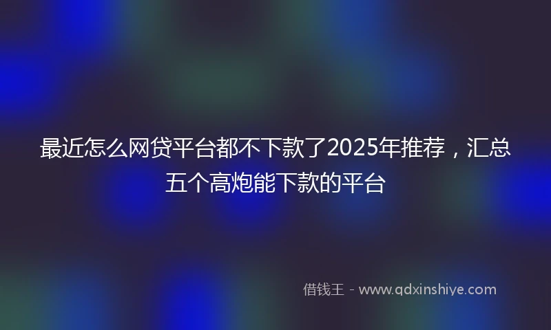 最近怎么网贷平台都不下款了2025年推荐，汇总五个高炮能下款的平台