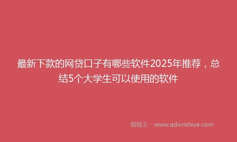 最新下款的网贷口子有哪些软件2025年推荐，总结5个大学生可以使用的软件