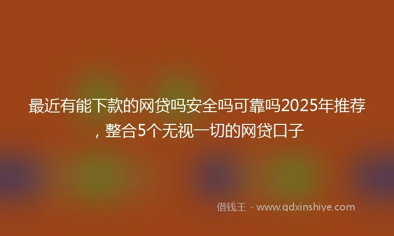 最近有能下款的网贷吗安全吗可靠吗2025年推荐，整合5个无视一切的网贷口子
