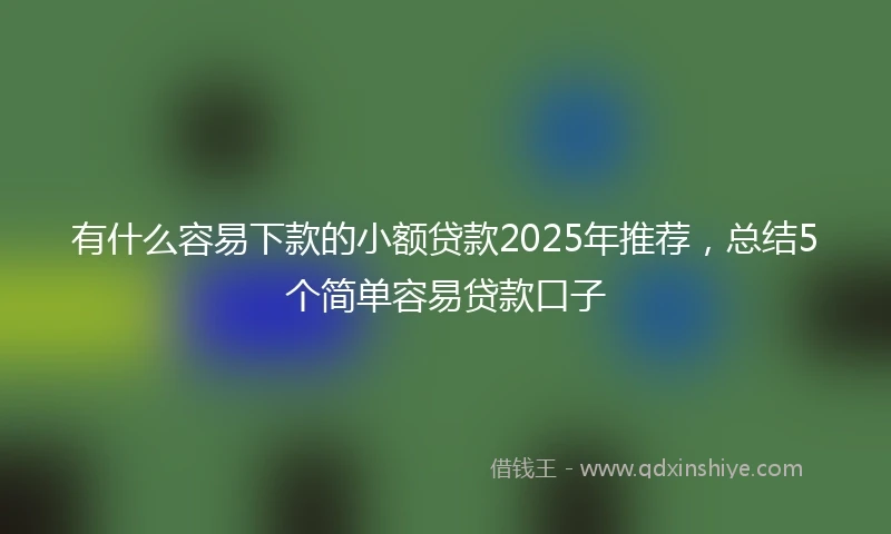 有什么容易下款的小额贷款2025年推荐，总结5个简单容易贷款口子