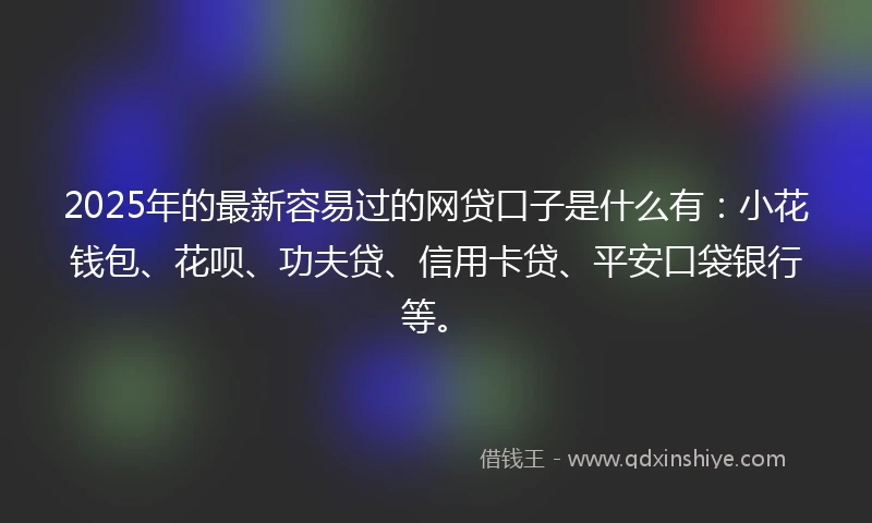 2025年的最新容易过的网贷口子是什么有：小花钱包、花呗、功夫贷、信用卡贷、平安口袋银行等。