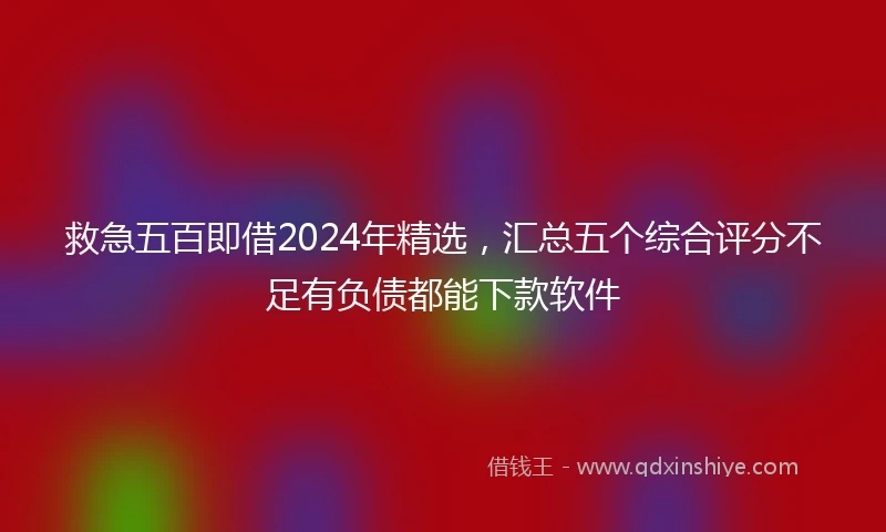 救急五百即借2024年精选，汇总五个综合评分不足有负债都能下款软件