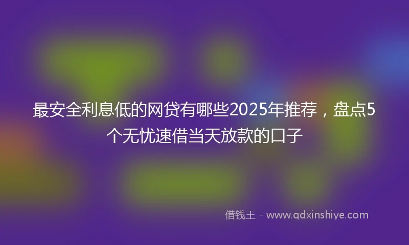 最安全利息低的网贷有哪些2025年推荐，盘点5个无忧速借当天放款的口子