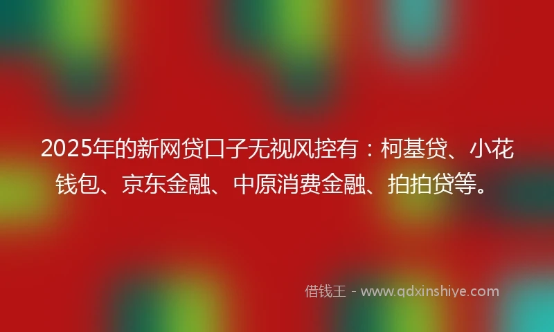 2025年的新网贷口子无视风控有:柯基贷、小花钱包、京东金融、中原消费金融、拍拍贷等。